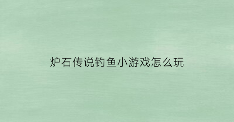 “炉石传说钓鱼小游戏怎么玩(炉石传说钓鱼小游戏怎么玩的)