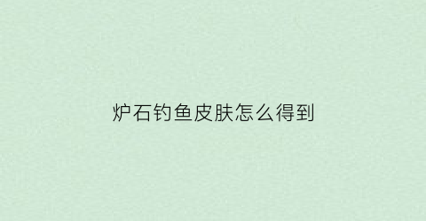 炉石钓鱼皮肤怎么得到(炉石传说钓鱼王叫什么)