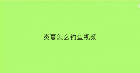 炎夏怎么钓鱼视频(炎夏是什么意思)