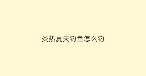 炎热夏天钓鱼怎么钓(炎热夏天钓鱼怎么钓好)