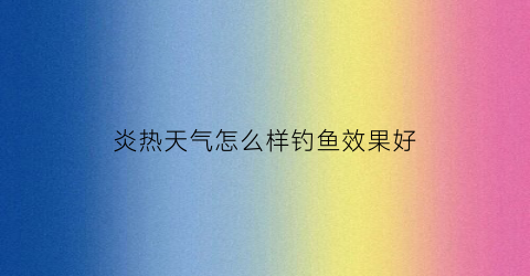 炎热天气怎么样钓鱼效果好(天气炎热适合钓什么鱼)