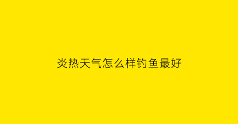 炎热天气怎么样钓鱼最好(天气炎热钓鱼钓深还是钓浅)