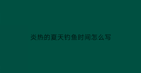 “炎热的夏天钓鱼时间怎么写(夏天天气炎热钓鱼该怎么钓)