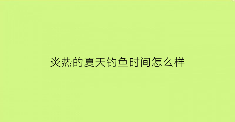 炎热的夏天钓鱼时间怎么样(炎热的天气适合钓鱼吗)