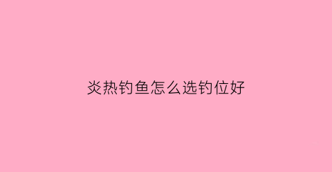 炎热钓鱼怎么选钓位好(天气炎热钓鱼钓深还是钓浅)