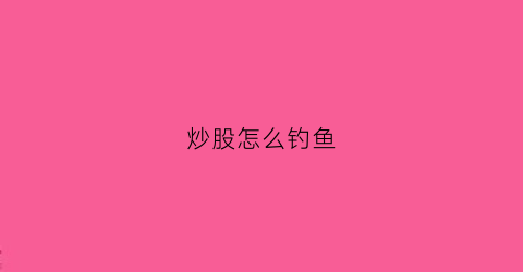 炒股怎么钓鱼(怎掉炒股)