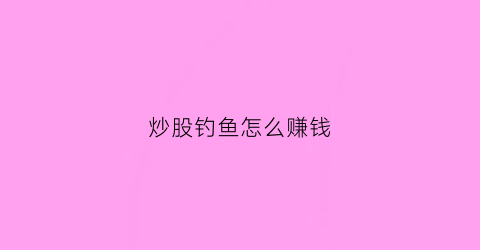 炒股钓鱼怎么赚钱