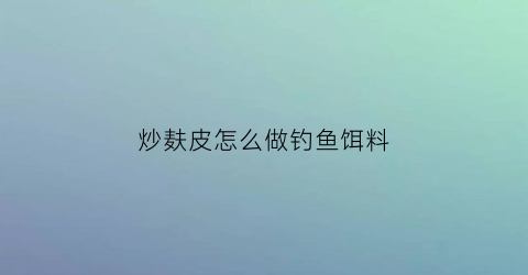 炒麸皮怎么做钓鱼饵料