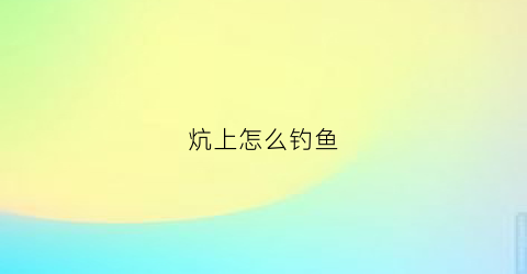 炕上怎么钓鱼(炕是怎么搭的)