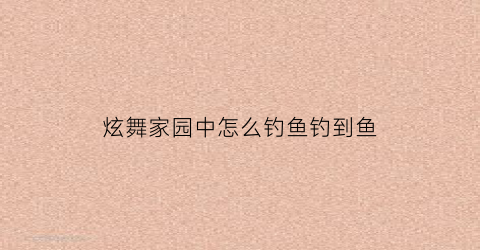 炫舞家园中怎么钓鱼钓到鱼(炫舞家园图鉴攻略)