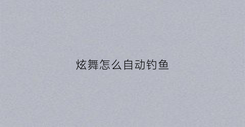 炫舞怎么自动钓鱼(qq炫舞怎么自动钓鱼)