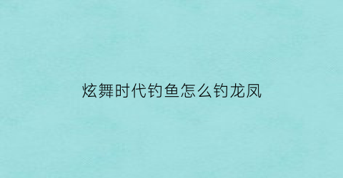 “炫舞时代钓鱼怎么钓龙凤(炫舞时代怎么飞得更高)