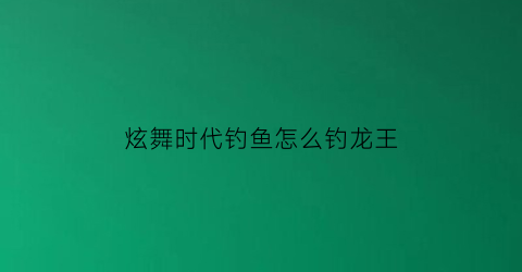 “炫舞时代钓鱼怎么钓龙王(炫舞时代鱼什么意思)