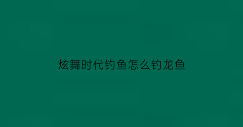 炫舞时代钓鱼怎么钓龙鱼(炫舞时代攻略秘籍)
