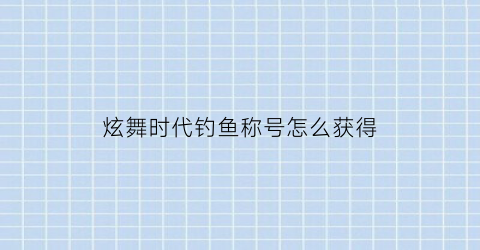 炫舞时代钓鱼称号怎么获得(炫舞时代鱼什么意思)