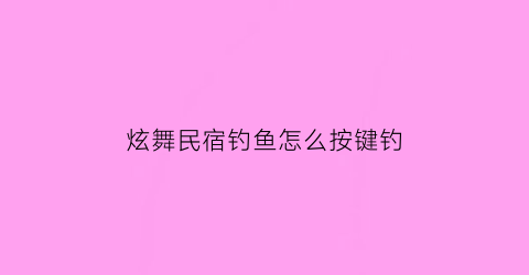 “炫舞民宿钓鱼怎么按键钓(炫舞民宿兑换信物怎么获得)