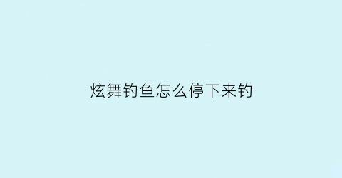 炫舞钓鱼怎么停下来钓(炫舞里怎么钓鱼)