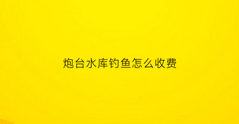 炮台水库钓鱼怎么收费(炮台湿地公园地址)