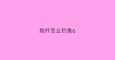 炮杆怎么钓鱼6(炮杆钓鱼有什么好处)