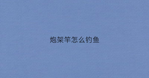 炮架竿怎么钓鱼(炮架竿怎么钓鱼效果好)