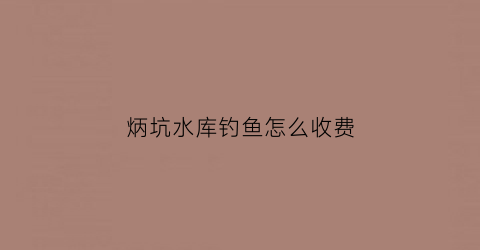 炳坑水库钓鱼怎么收费(炳坑小区属于什么街道)