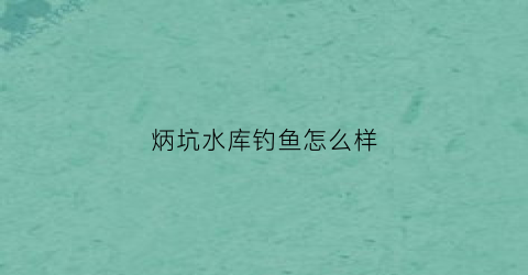炳坑水库钓鱼怎么样(炳坑水库偷钓经验)