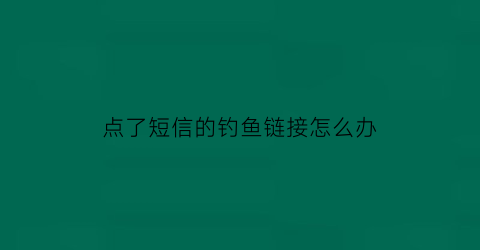 点了短信的钓鱼链接怎么办(短信钓鱼什么意思)