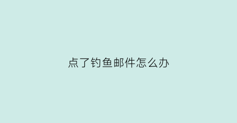 “点了钓鱼邮件怎么办(钓鱼邮件通常会出现哪些内容)