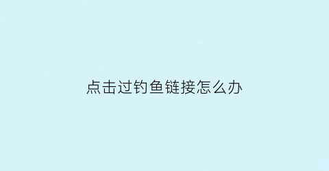点击过钓鱼链接怎么办(钓鱼链接点进去立马退出来)