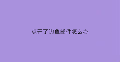 “点开了钓鱼邮件怎么办(钓鱼邮件点开但没输入密码)