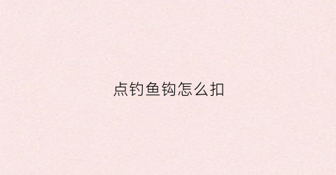 点钓鱼钩怎么扣(怎样打鱼钩扣)