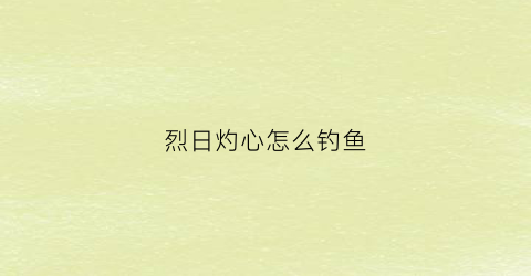 “烈日灼心怎么钓鱼(烈日灼心在水里干嘛)