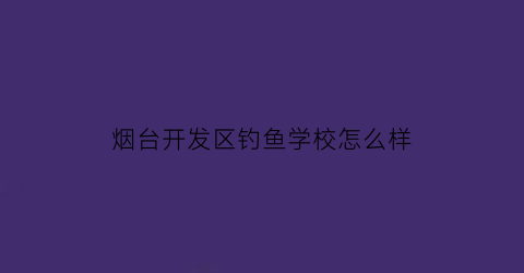 “烟台开发区钓鱼学校怎么样(烟台开发区钓海鱼的地方有哪些)