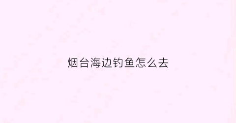烟台海边钓鱼怎么去(烟台出海钓鱼一日游)