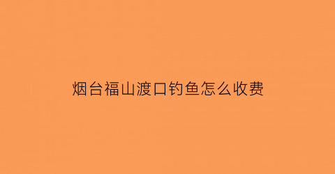 “烟台福山渡口钓鱼怎么收费(烟台市福山区海钓最佳去处)