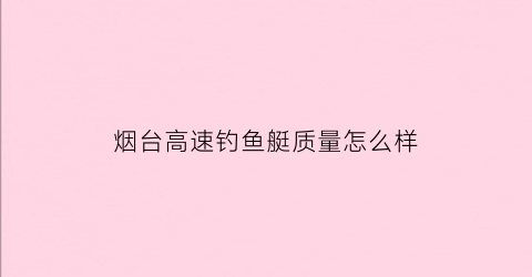 “烟台高速钓鱼艇质量怎么样(烟台钓鱼船翻船事故)