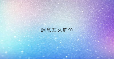烟盒怎么钓鱼(烟盒怎么钓鱼视频)