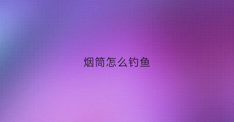 烟筒怎么钓鱼(烟筒怎么做才便抽烟)