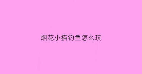 烟花小猫钓鱼怎么玩(烟花大作战猫怎么玩)