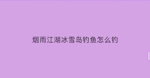 烟雨江湖冰雪岛钓鱼怎么钓