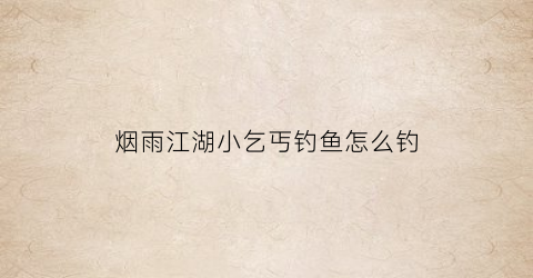 烟雨江湖小乞丐钓鱼怎么钓(烟雨江湖小乞丐给的轻功给谁学)