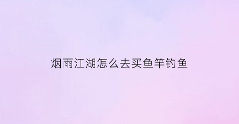 烟雨江湖怎么去买鱼竿钓鱼(烟雨江湖怎么获得鱼竿)
