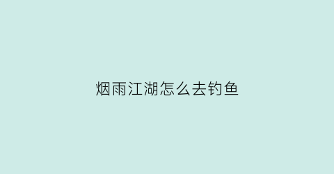 烟雨江湖怎么去钓鱼(烟雨江湖攻略怎么钓鱼)