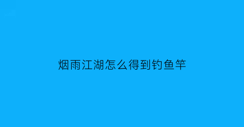 “烟雨江湖怎么得到钓鱼竿(烟雨江湖钓鱼竿在哪买)