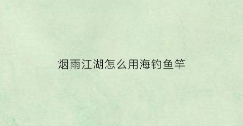 烟雨江湖怎么用海钓鱼竿(烟雨江湖海杆在哪买)