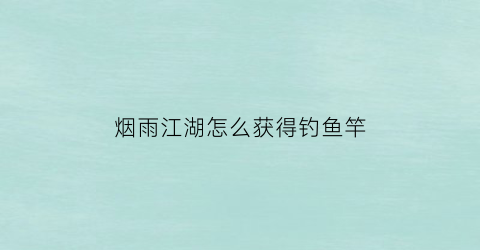 “烟雨江湖怎么获得钓鱼竿(烟雨江湖鱼竿鱼饵哪里买)