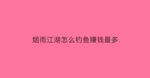 “烟雨江湖怎么钓鱼赚钱最多(烟雨江湖哪里钓鱼赚钱多)