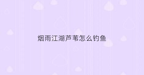 烟雨江湖芦苇怎么钓鱼(烟雨江湖里面怎么钓鱼)