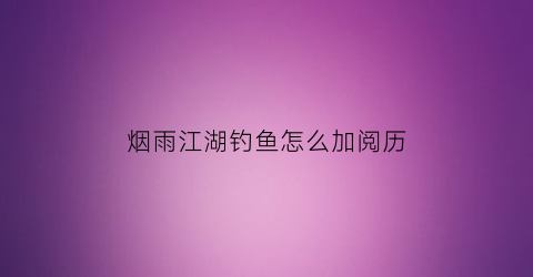 烟雨江湖钓鱼怎么加阅历(烟雨江湖钓鱼阅历)
