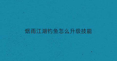 “烟雨江湖钓鱼怎么升级技能(烟雨江湖钓鱼技能有什么用)